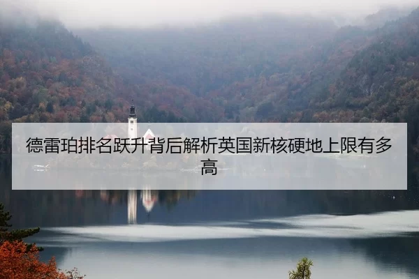德雷珀排名跃升背后解析英国新核硬地上限有多高