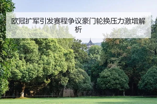欧冠扩军引发赛程争议豪门轮换压力激增解析