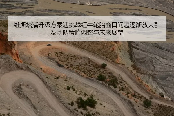 维斯塔潘升级方案遇挑战红牛轮胎窗口问题逐渐放大引发团队策略调整与未来展望
