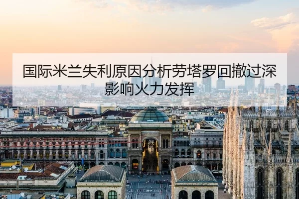 国际米兰失利原因分析劳塔罗回撤过深影响火力发挥