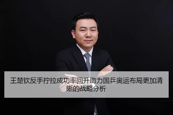 王楚钦反手拧拉成功率回升助力国乒奥运布局更加清晰的战略分析