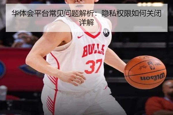 华体会平台常见问题解析：隐私权限如何关闭详解