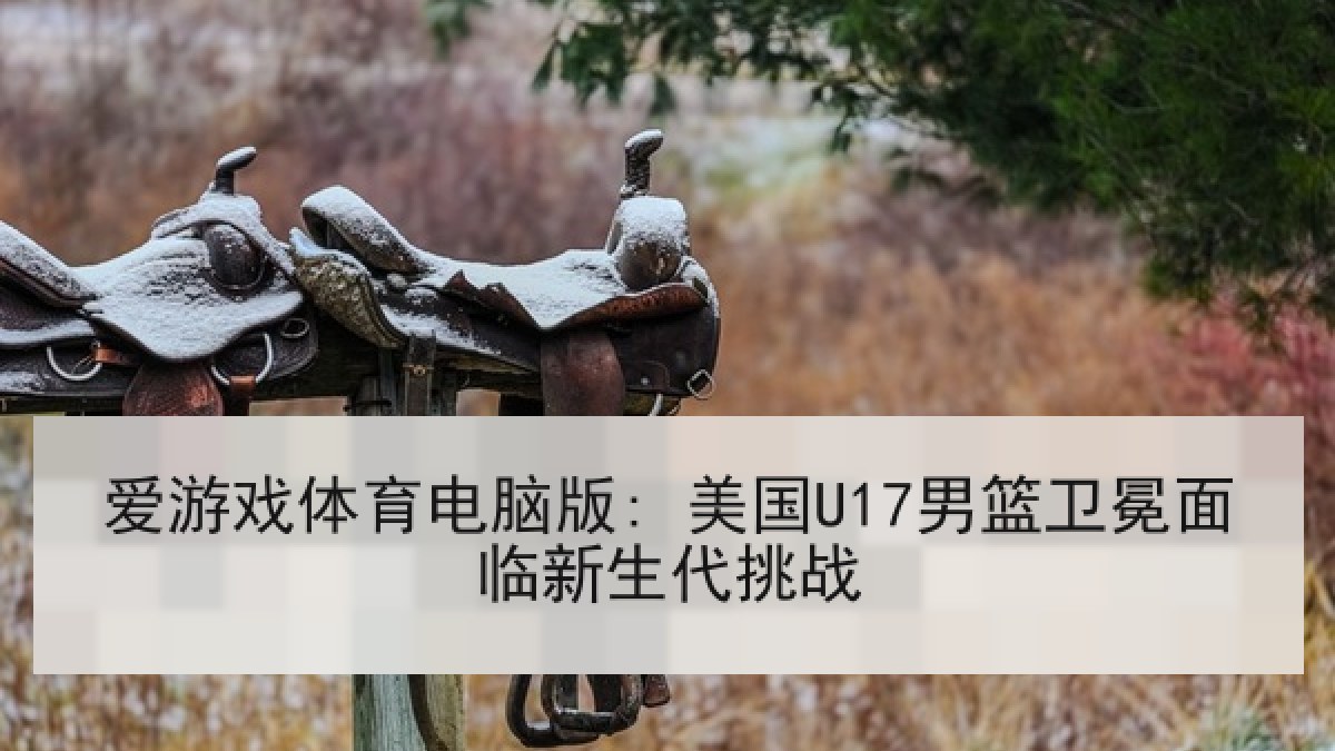 爱游戏体育电脑版: 美国U17男篮卫冕面临新生代挑战 爱游戏体育电脑版: 美国U17男篮卫冕面临新生代挑战