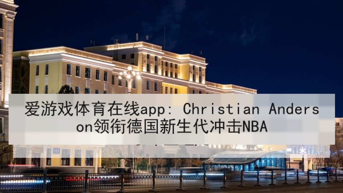 爱游戏体育在线app: Christian Anderson领衔德国新生代冲击NBA