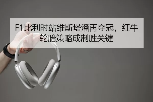 F1比利时站维斯塔潘再夺冠，红牛轮胎策略成制胜关键