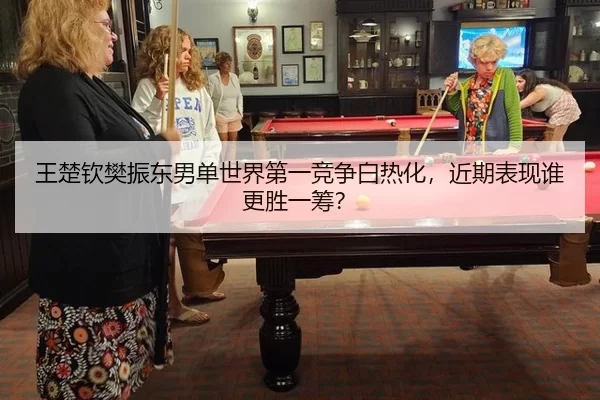 王楚钦樊振东男单世界第一竞争白热化，近期表现谁更胜一筹？