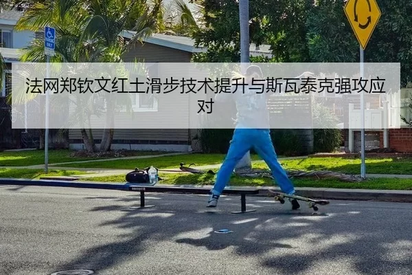 法网郑钦文红土滑步技术提升与斯瓦泰克强攻应对
