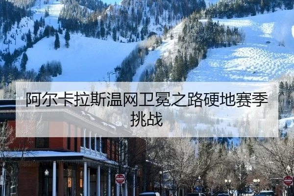 阿尔卡拉斯温网卫冕之路硬地赛季挑战