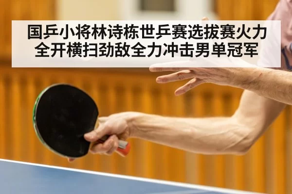 国乒小将林诗栋世乒赛选拔赛火力全开横扫劲敌全力冲击男单冠军