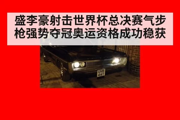 盛李豪射击世界杯总决赛气步枪强势夺冠奥运资格成功稳获