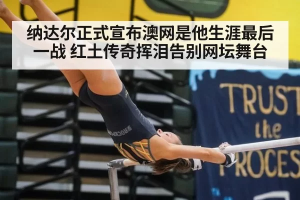 纳达尔正式宣布澳网是他生涯最后一战 红土传奇挥泪告别网坛舞台