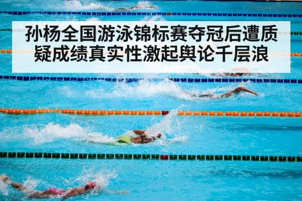 孙杨全国游泳锦标赛夺冠后遭质疑成绩真实性激起舆论千层浪