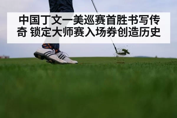 中国丁文一美巡赛首胜书写传奇 锁定大师赛入场券创造历史