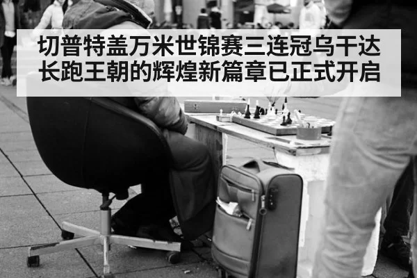 切普特盖万米世锦赛三连冠乌干达长跑王朝的辉煌新篇章已正式开启
