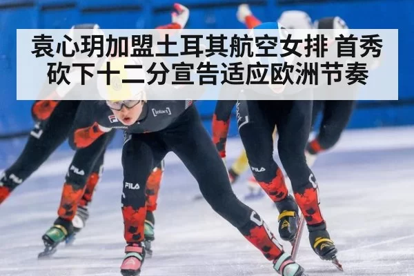 袁心玥加盟土耳其航空女排 首秀砍下十二分宣告适应欧洲节奏