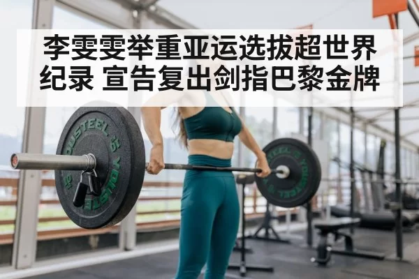 李雯雯举重亚运选拔超世界纪录 宣告复出剑指巴黎金牌