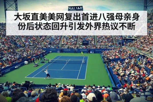 大坂直美美网复出首进八强母亲身份后状态回升引发外界热议不断