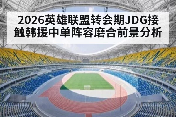 2026英雄联盟转会期JDG接触韩援中单阵容磨合前景分析